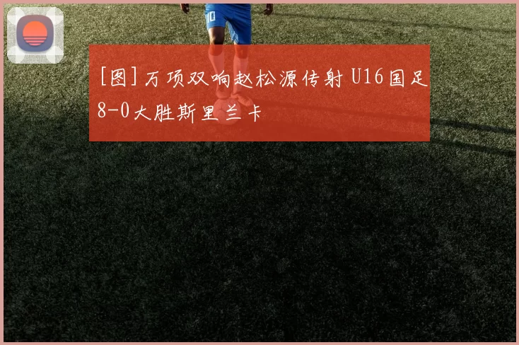 [图]万项双响赵松源传射 U16国足8-0大胜斯里兰卡