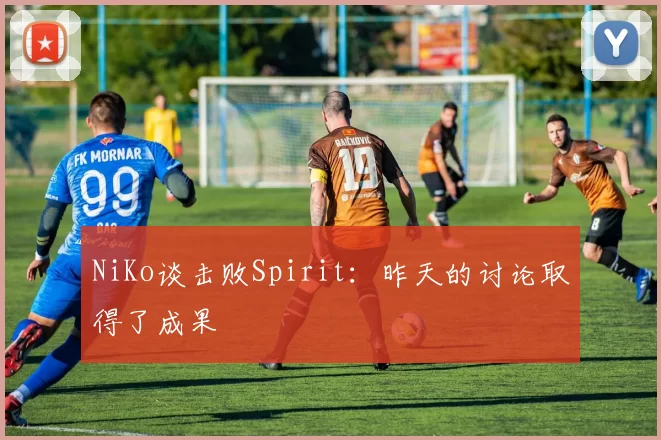 NiKo谈击败Spirit：昨天的讨论取得了成果