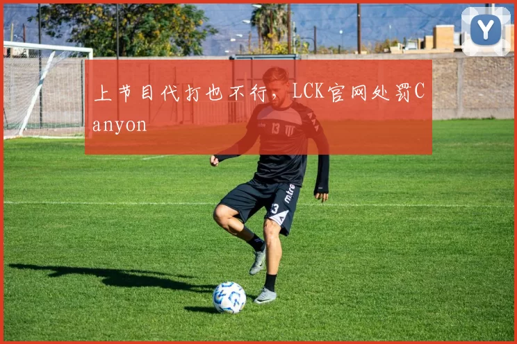 上节目代打也不行，LCK官网处罚Canyon