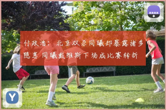 付政浩：北京双杀同曦却暴露诸多隐患 同曦戴维斯下场成比赛转折