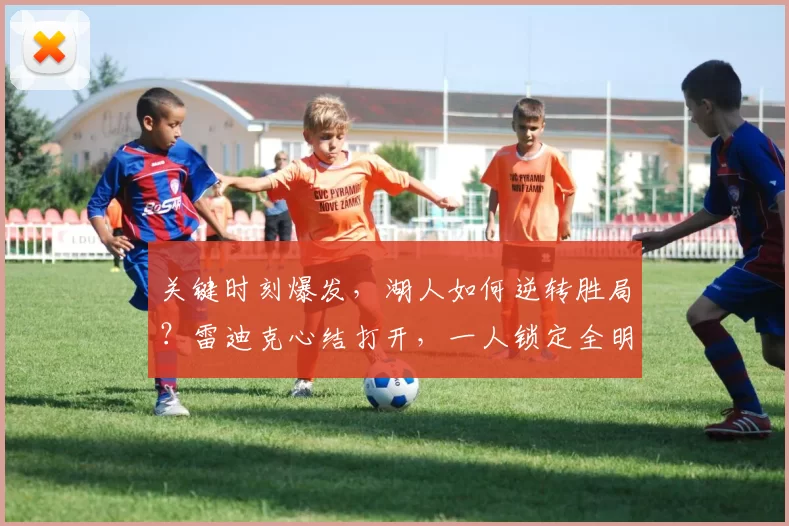 关键时刻爆发，湖人如何逆转胜局？雷迪克心结打开，一人锁定全明星席位