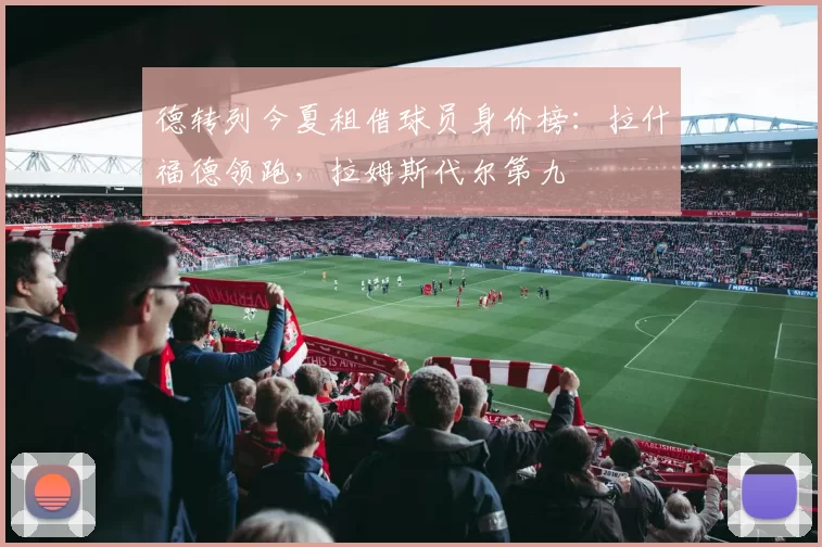 德转列今夏租借球员身价榜：拉什福德领跑，拉姆斯代尔第九