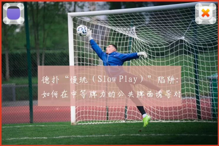德扑“慢玩（Slow Play）”陷阱：如何在中等牌力的公共牌面诱导对手全押？（德州扑克慢打策略：如何在一般公共牌面上引导对手全下？）