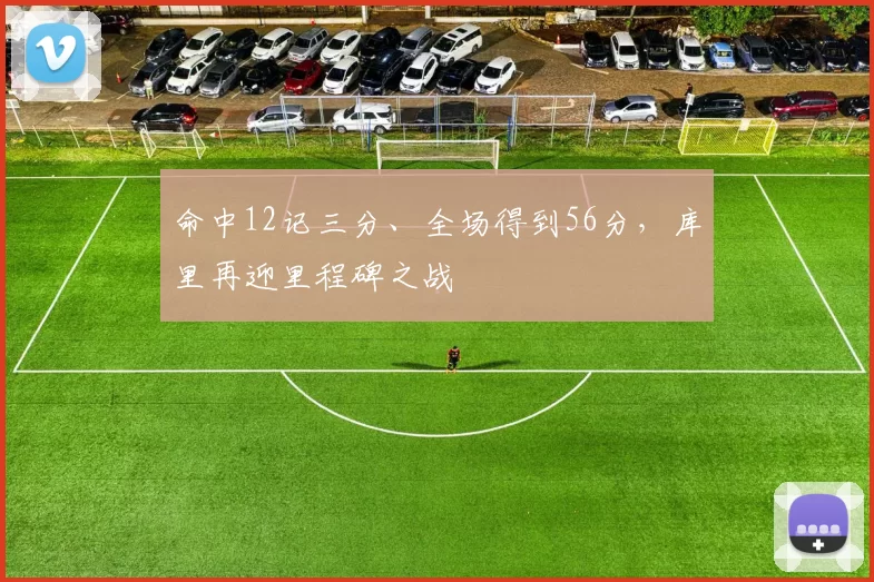 命中12记三分、全场得到56分，库里再迎里程碑之战