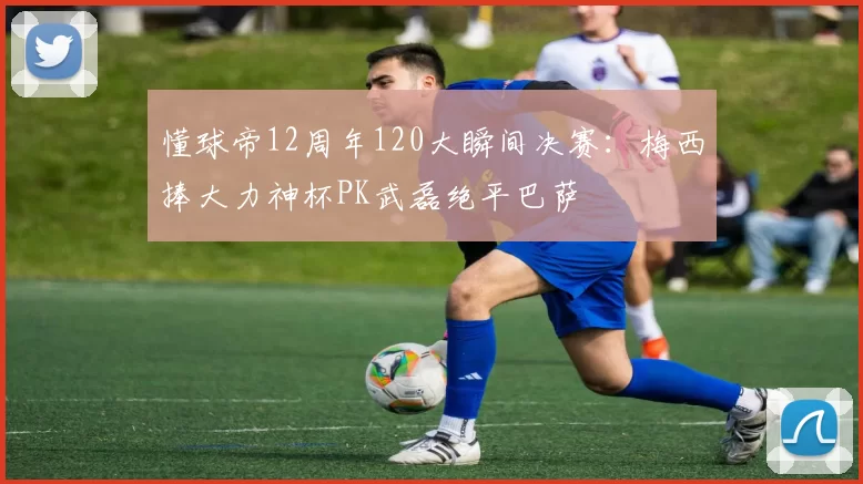 懂球帝12周年120大瞬间决赛：梅西捧大力神杯PK武磊绝平巴萨
