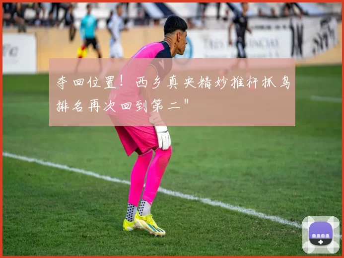 夺回位置！西乡真央精妙推杆抓鸟排名再次回到第二＂