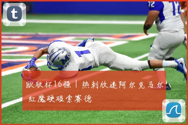 欧联杯16强｜热刺欣逢阿尔克马尔 红魔硬碰索赛德