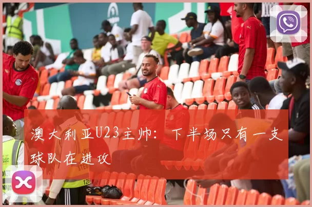 澳大利亚U23主帅：下半场只有一支球队在进攻