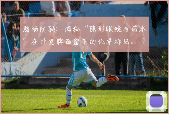赌场防骗：揭秘“隐形眼镜与药水”在扑克牌面留下的化学标记。（赌场防骗揭秘：隐形眼镜与药水如何在牌面留下化学暗记）