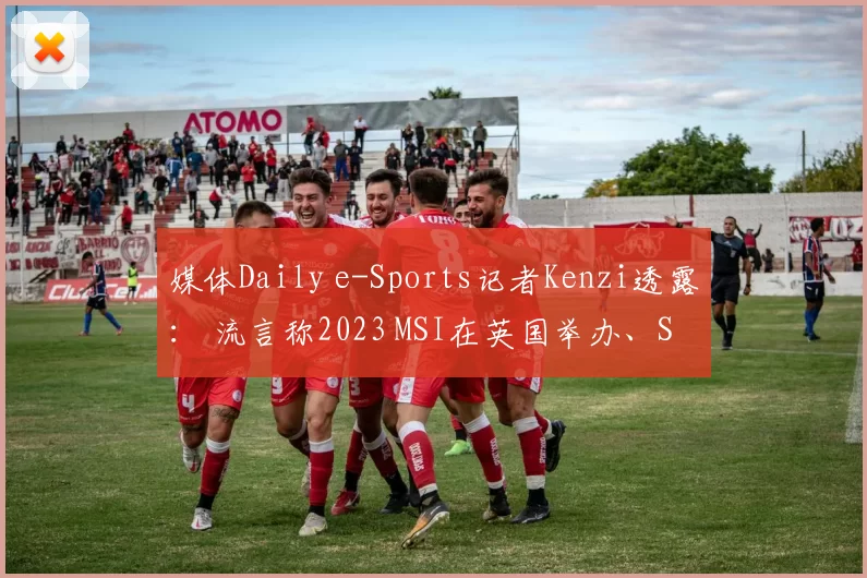 媒体Daily e-Sports记者Kenzi透露： 流言称2023 MSI在英国举办、S13世界赛在韩国举办
