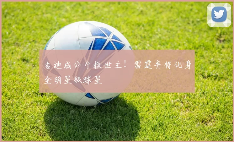 吉迪成公牛救世主！雷霆弃将化身全明星级球星