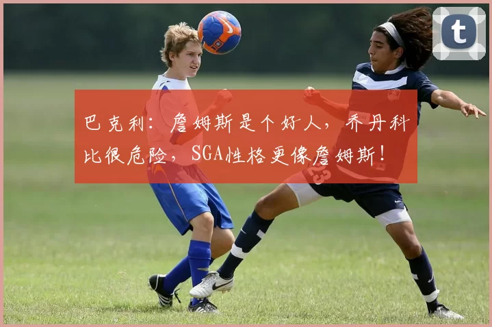 巴克利：詹姆斯是个好人，乔丹科比很危险，SGA性格更像詹姆斯！