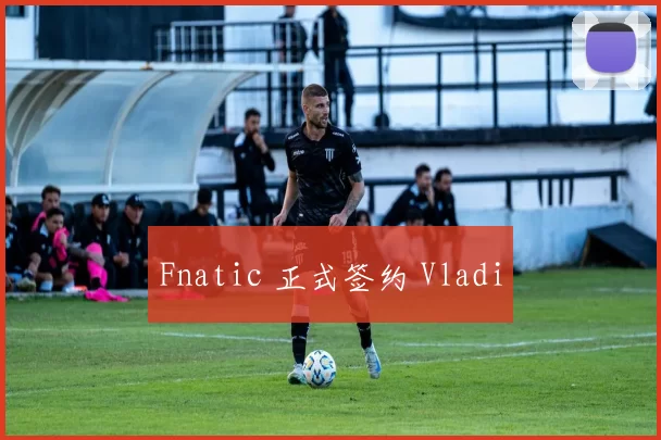Fnatic 正式签约 Vladi