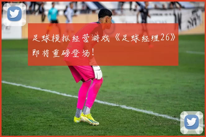 足球模拟经营游戏《足球经理26》即将重磅登场！