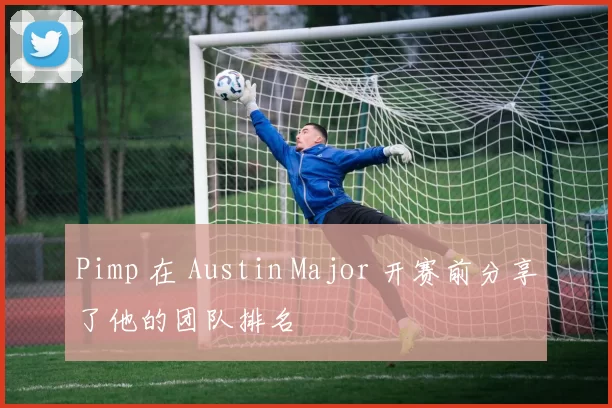 Pimp 在 Austin Major 开赛前分享了他的团队排名
