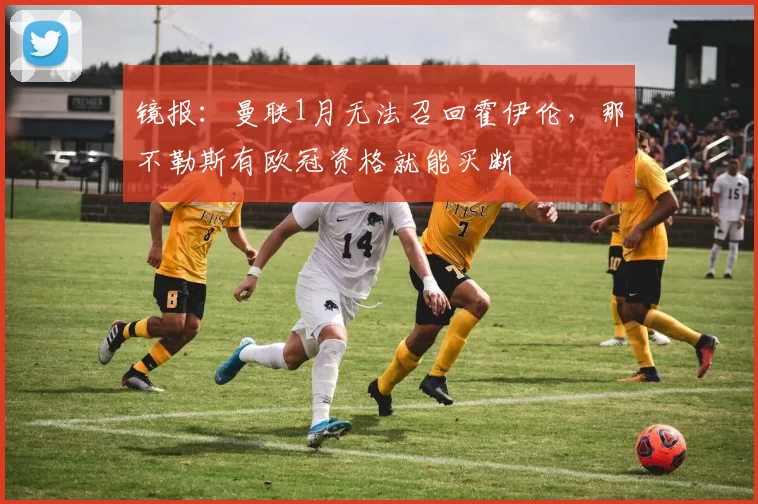镜报：曼联1月无法召回霍伊伦，那不勒斯有欧冠资格就能买断