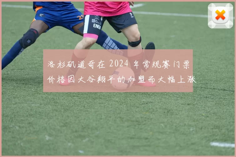 洛杉矶道奇在 2024 年常规赛门票价格因大谷翔平的加盟而大幅上涨