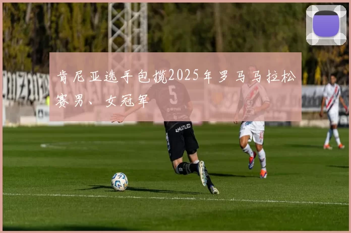 肯尼亚选手包揽2025年罗马马拉松赛男、女冠军