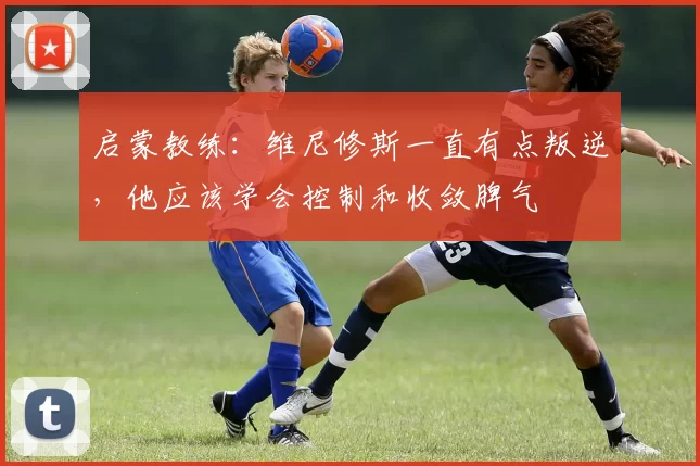 启蒙教练：维尼修斯一直有点叛逆，他应该学会控制和收敛脾气