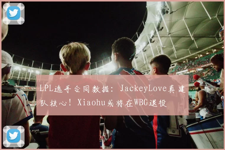 LPL选手合同数据：JackeyLove真建队核心！Xiaohu或将在WBG退役