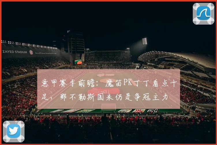 意甲赛季前瞻：魔笛PK丁丁看点十足，那不勒斯国米仍是争冠主力