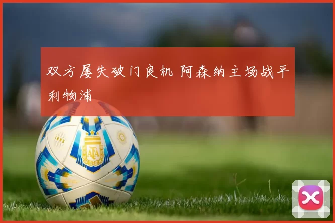 双方屡失破门良机 阿森纳主场战平利物浦