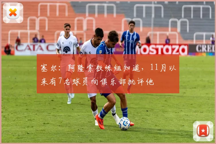 塞尔：阿隆索教练组知道，11月以来有7名球员向俱乐部批评他