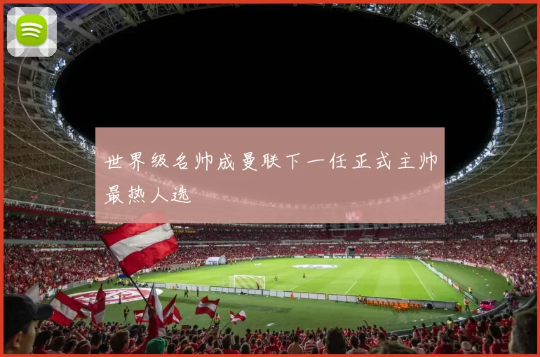 世界级名帅成曼联下一任正式主帅最热人选