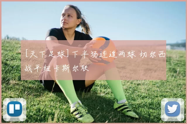 [天下足球]下半场连追两球 切尔西战平纽卡斯尔联