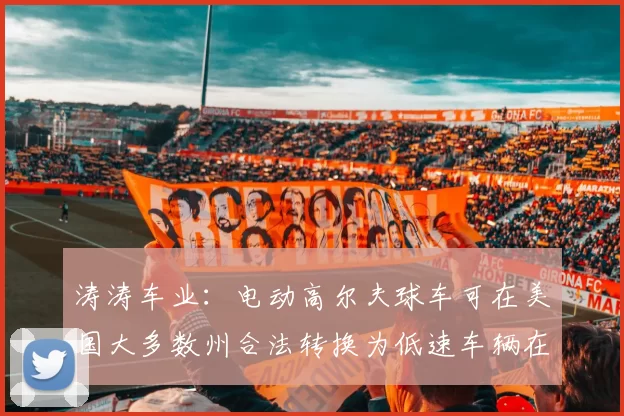 涛涛车业：电动高尔夫球车可在美国大多数州合法转换为低速车辆在限速≤35英里／小时的公共道路上行驶 ｜快报