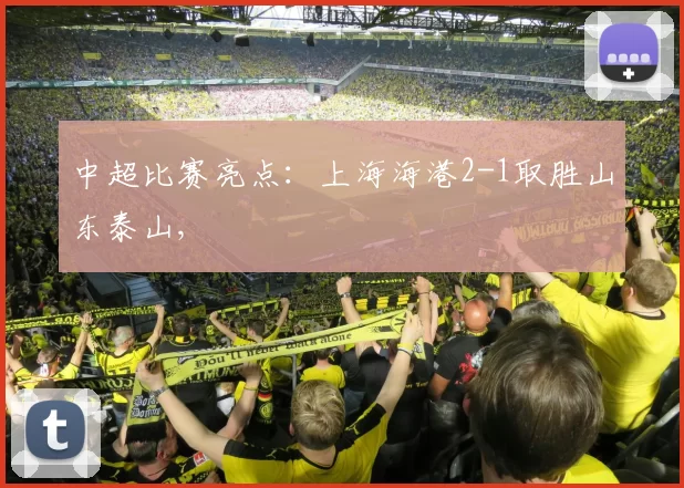 中超比赛亮点：上海海港2-1取胜山东泰山,