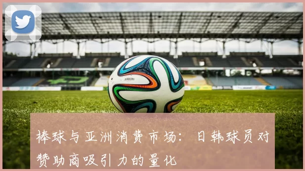 棒球与亚洲消费市场：日韩球员对赞助商吸引力的量化