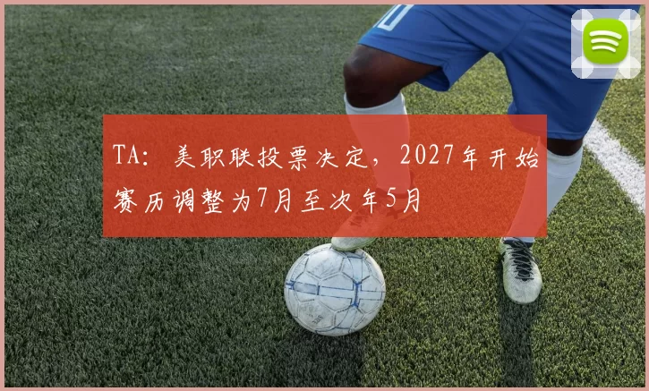TA：美职联投票决定，2027年开始赛历调整为7月至次年5月