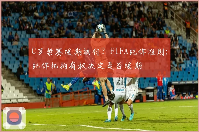 C罗禁赛缓期执行？FIFA纪律准则：纪律机构有权决定是否缓期
