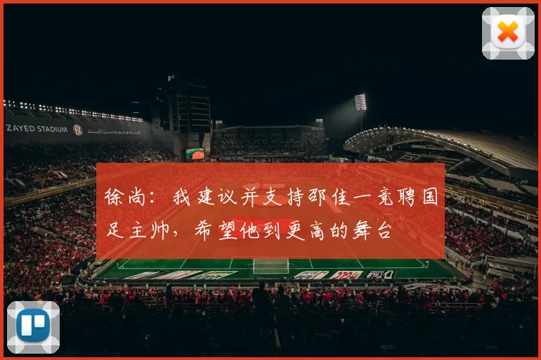 徐尚：我建议并支持邵佳一竞聘国足主帅，希望他到更高的舞台