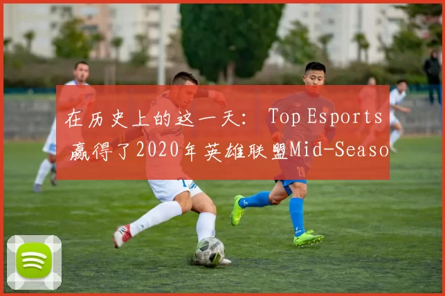 在历史上的这一天： Top Esports 赢得了2020年英雄联盟Mid-Season Cup冠军。