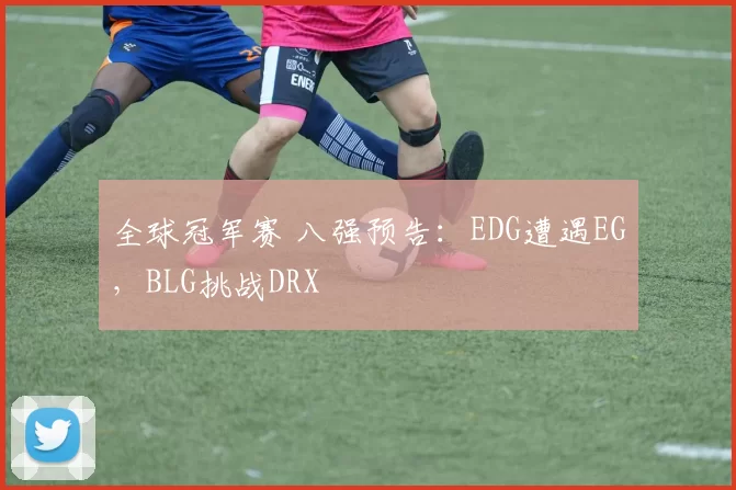 全球冠军赛 八强预告：EDG遭遇EG，BLG挑战DRX