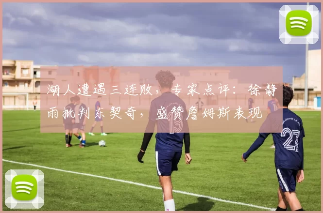 湖人遭遇三连败，专家点评：徐静雨批判东契奇，盛赞詹姆斯表现