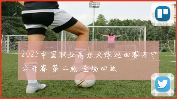 2025中国职业高尔夫球巡回赛万宁公开赛 第二轮 全场回放