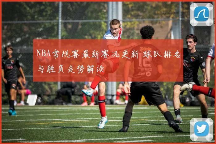 NBA常规赛最新赛况更新 球队排名与胜负走势解读